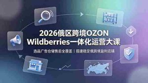(19162期)2026俄区跨境OZON Wildberries一体化运营大课,选品广告仓储售后全覆盖,搭建稳定俄跨境盈利店铺-晓懂云创