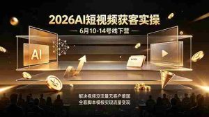 (19164期)2026AI短视频获客实操6月10-14号线下营,解决视频没流量无客户难题,全套脚本模板实现流量变现-晓懂云创