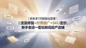 (19167期)2026拼多多掘金运营私教大课-7月,流量推广定价申诉全覆盖,一套打法稳定店铺长期出单-晓懂云创