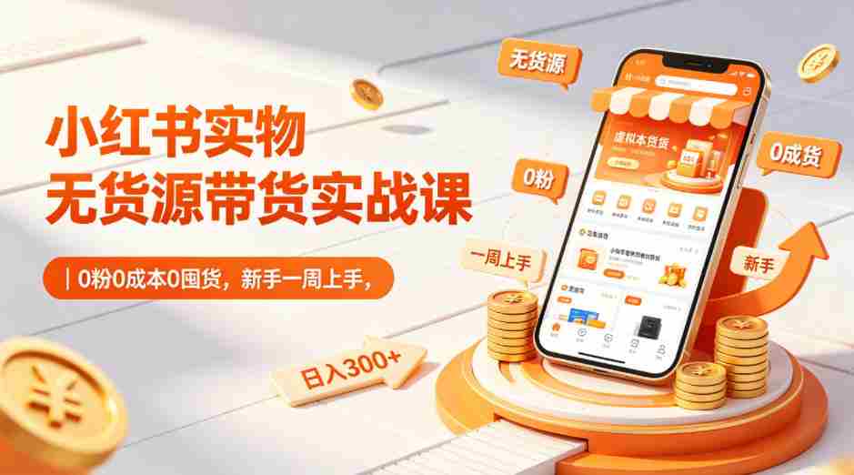 小红书实物无货源带货实战课｜0粉0成本0囤货，新手一周上手，日入300+（更新0702）-晓懂云创