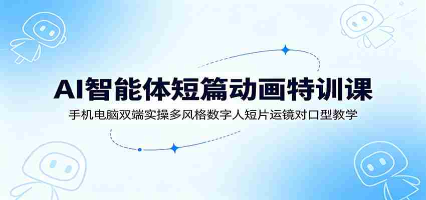 AI智能体短篇动画特训课：手机电脑双端实操多风格数字人短片运镜对口型教学-晓懂云创