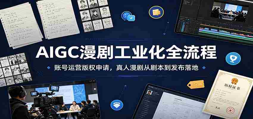 AIGC漫剧工业化全流程：账号运营版权申请，真人漫剧从剧本到发布落地-晓懂云创
