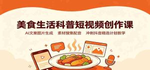 美食生活科普短视频创作课:AI文案图片生成,素材搜集配音,冲刺抖音精选计划教学-晓懂云创