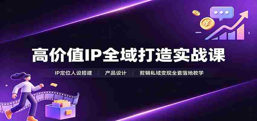 高价值IP全域打造实战课:IP定位人设搭建,产品设计,剪辑私域变现全套落地教学-晓懂云创