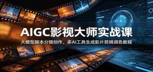 AIGC影视大师实战课:大模型脚本分镜创作,多AI工具生成影片剪辑调色教程-晓懂云创