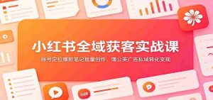小红书全域获客实战课:账号定位爆款笔记批量创作,蒲公英广告私域转化变现-晓懂云创