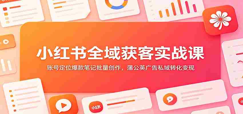 小红书全域获客实战课:账号定位爆款笔记批量创作,蒲公英广告私域转化变现-晓懂云创