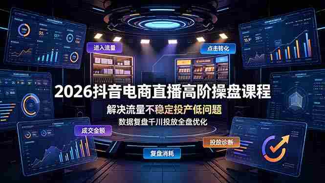 (19159期)2026抖音电商直播高阶操盘课程,解决流量不稳定投产低问题,数据复盘千川投放全盘优化-晓懂云创