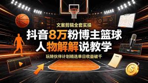 (19135期)抖音8万粉博主篮球人物解说教学,文案剪辑全套实操,玩转伙伴计划精选单日收益破千-晓懂云创