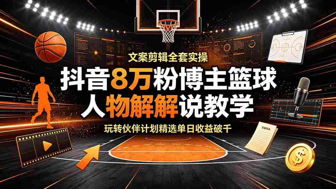 (19135期)抖音8万粉博主篮球人物解说教学,文案剪辑全套实操,玩转伙伴计划精选单日收益破千-晓懂云创
