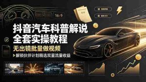 (19133期)抖音汽车科普解说全套实操教程,无出镜批量做视频,解锁伙伴计划精选双重流量收益-晓懂云创