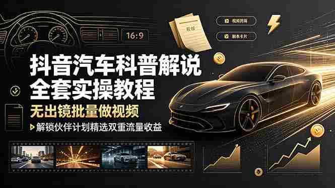 (19133期)抖音汽车科普解说全套实操教程,无出镜批量做视频,解锁伙伴计划精选双重流量收益-晓懂云创