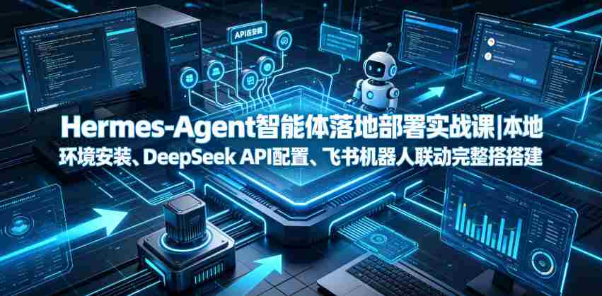 Hermes-Agent智能体落地部署实战课|本地环境安装、DeepSeek API配置、飞书机器人联动完整搭建教程-晓懂云创