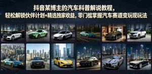 抖音某博主的汽车科普解说教程,轻松解锁伙伴计划+精选独家收益,零门槛掌握汽车赛道变现玩法-晓懂云创