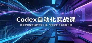Codex自动化实战课:本地文件操控网站开发上线,智能记忆任务批量处理-晓懂云创