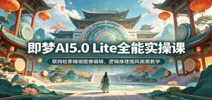 即梦AI5.0 Lite全能实操课：联网检索精细图像编辑，逻辑推理国风画面教学-晓懂云创