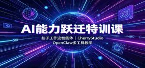 AI能力跃迁特训课:扣子工作流智能体,CherryStudio,OpenClaw多工具教学-晓懂云创