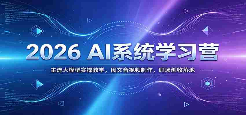 2026 AI系统学习营：主流大模型实操教学，图文音视频制作，职场创收落地-晓懂云创