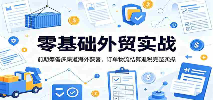 零基础外贸实战：前期筹备多渠道海外获客，订单物流结算退税完整实操-晓懂云创