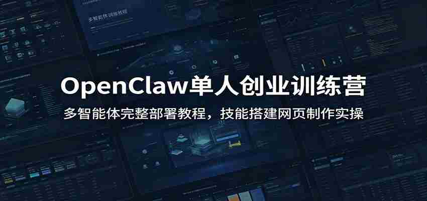 OpenClaw单人创业训练营：多智能体完整部署教程，技能搭建网页制作实操-晓懂云创