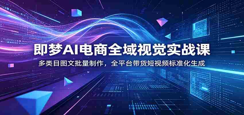 即梦AI电商全域视觉实战课：多类目图文批量制作，全平台带货短视频标准化生成-晓懂云创