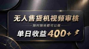 无人售货机视频审核,随时随地都可以做,单日收益400+,有手就能做【揭秘】-晓懂云创