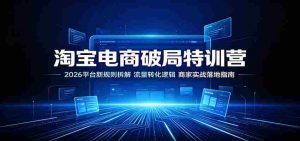 淘宝电商破局特训营:2026平台新规则拆解,流量转化逻辑,商家实战落地指南-晓懂云创