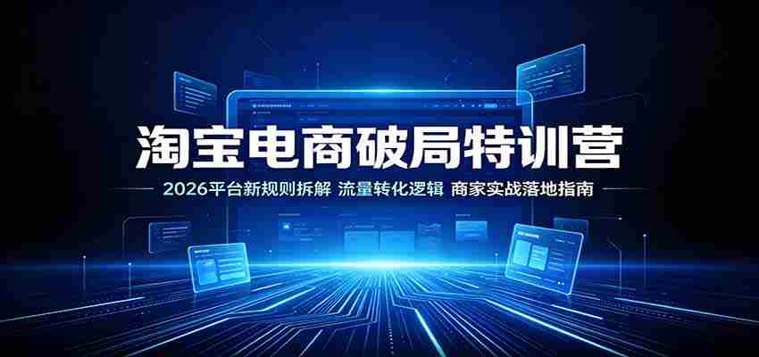 淘宝电商破局特训营:2026平台新规则拆解,流量转化逻辑,商家实战落地指南-晓懂云创