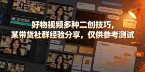 好物视频多种二创技巧,某带货社群经验分享,仅供参考测试-晓懂云创