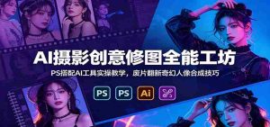 AI摄影创意修图全能工坊：PS搭配AI工具实操教学，废片翻新奇幻人像合成技巧-晓懂云创