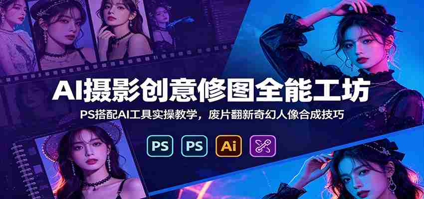 AI摄影创意修图全能工坊:PS搭配AI工具实操教学,废片翻新奇幻人像合成技巧-晓懂云创
