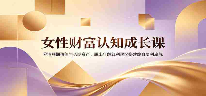 女性财富认知成长课:分清短期估值与长期资产,跳出年龄红利误区搭建终身复利底气-晓懂云创