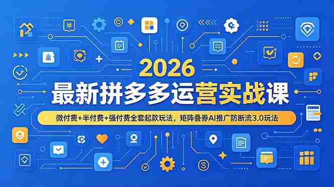 (19101期)2026最新拼多多运营实战课,微付费+半付费+强付费全套起款玩法,矩阵叠券AI推广防断流3.0玩法-晓懂云创