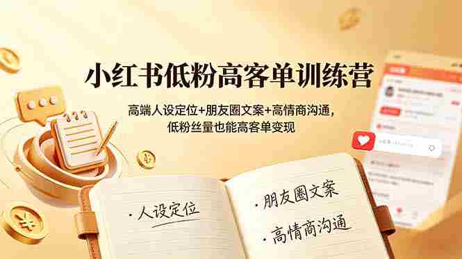 (19105期)小红书低粉高客单训练营:高端人设定位+朋友圈文案+高情商沟通,低粉丝量也能高客单变现-晓懂云创