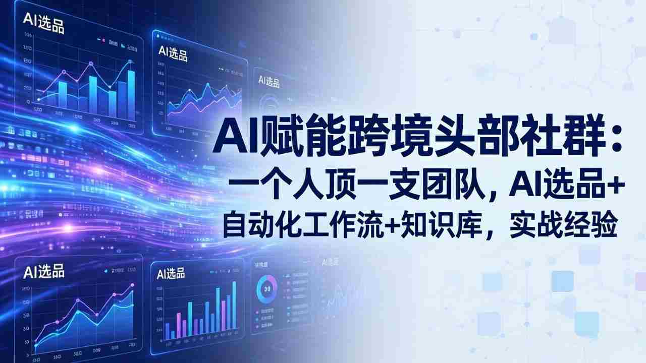 (19110期)AI赋能跨境头部社群-更新6月:一个人顶一支团队,AI选品+自动化工作流+知识库,实战经验-晓懂云创