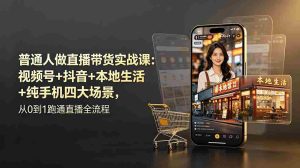 (19111期)普通人做直播带货实战课:视频号+抖音+本地生活+纯手机四大场景,从0到1跑通直播全流程-晓懂云创