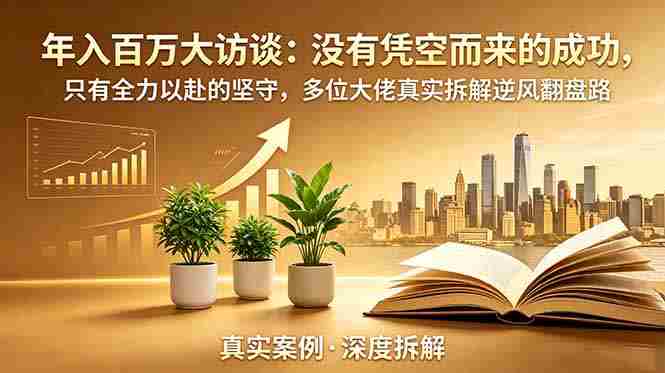 (19099期)年入百万大访谈-更新:没有凭空而来的成功,只有全力以赴的坚守,多位大佬真实拆解逆风翻盘路-晓懂云创