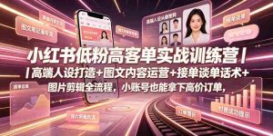 小红书低粉高客单实战训练营|高端人设打造+图文内容运营+接单谈单话术+图片剪辑全流程,小账号也能拿下高价订单-晓懂云创