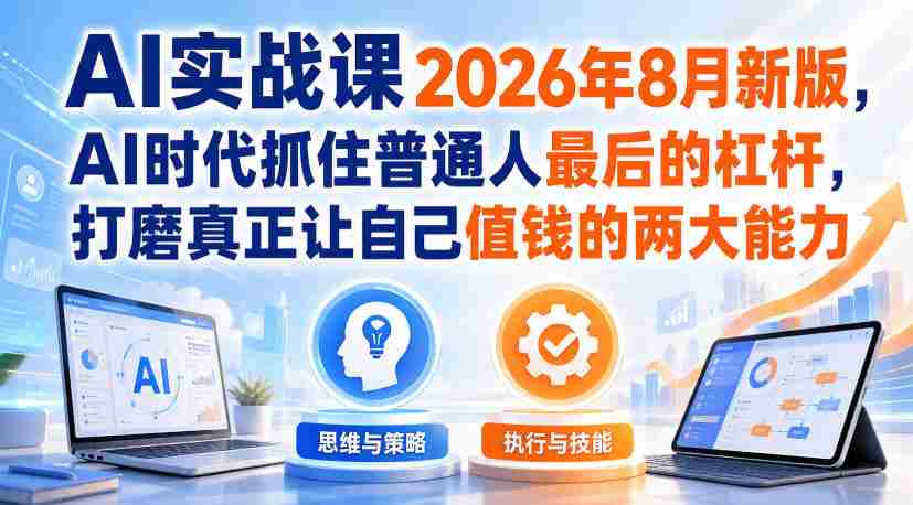 AI实战课2026年8月新版,AI时代抓住普通人最后的杠杆,打磨真正让自己值钱的两大能力-晓懂云创