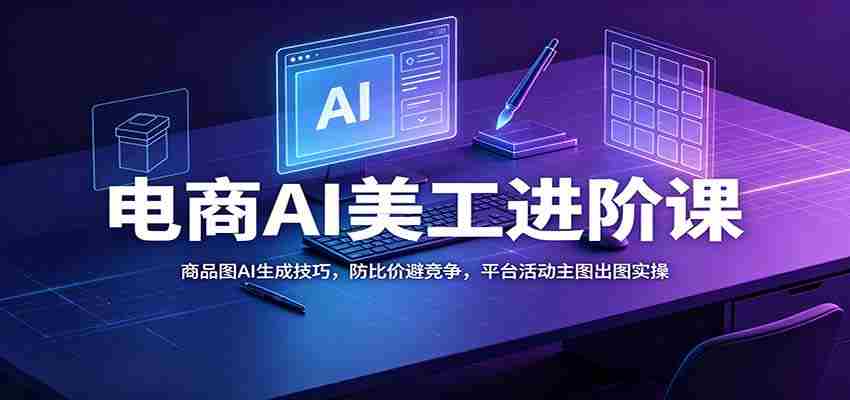 电商AI美工进阶课:商品图AI生成技巧,防比价避竞争,平台活动主图出图实操-晓懂云创