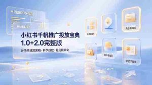 (19088期)小红书千帆推广投放宝典1.0+2.0完整版,分场景投流策略,帮助商家科学投放稳定提转化-晓懂云创