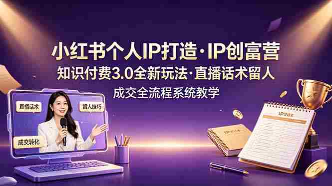 (19069期)小红书个人IP打造创富营,知识付费3.0全新玩法,直播话术留人成交全流程系统教学-晓懂云创