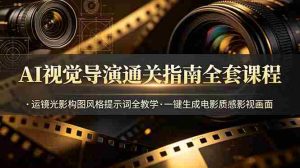 （19077期）AI视觉导演通关指南全套课程，运镜光影构图风格提示词全教学，一键生成电影质感影视画面-晓懂云创