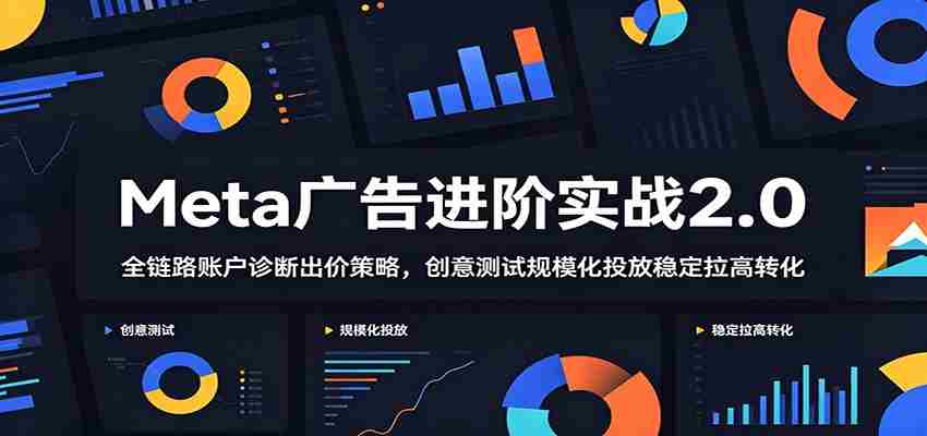 Meta广告进阶实战2.0:全链路账户诊断出价策略,创意测试规模化投放稳定拉高转化-晓懂云创
