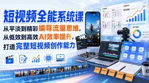 短视频全能系统课，从平淡到精彩编导流量思维，从低效到高效AI效率提升，打造完整短视频创作能力（2026年8月30更新233集）-晓懂云创
