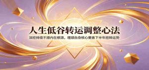 人生低谷转运调整心法:深挖持续不顺内在根源,理顺自身核心要素下半年扭转运势-晓懂云创