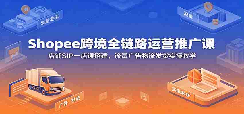 Shopee跨境全链路运营推广课:店铺SIP一店通搭建,流量广告物流发货实操教学-晓懂云创