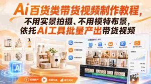 Ai百货类带货视频制作教程,不用实景拍摄、不用模特布景,依托AI工具批量产出带货视频-晓懂云创