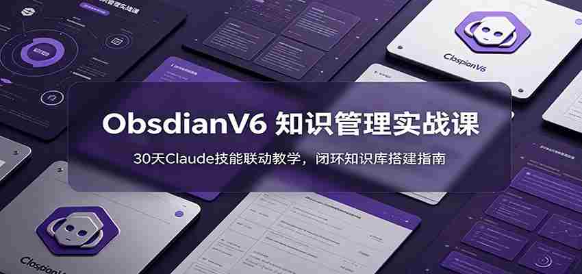 ObsidianV6 知识管理实战课:30天Claude技能联动教学,闭环知识库搭建指南-晓懂云创