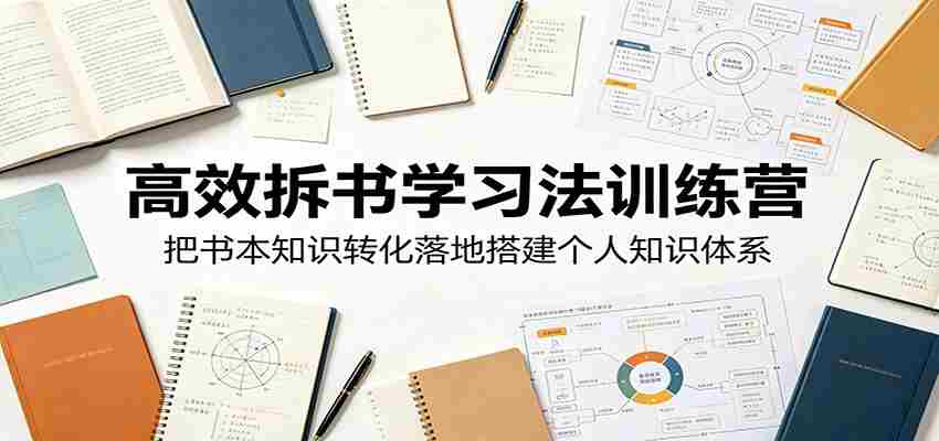 高效拆书学习法训练营,把书本知识转化落地搭建个人知识体系-晓懂云创